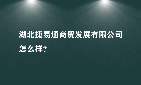 湖北捷易通商贸发展有限公司怎么样？