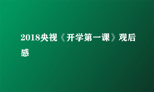 2018央视《开学第一课》观后感