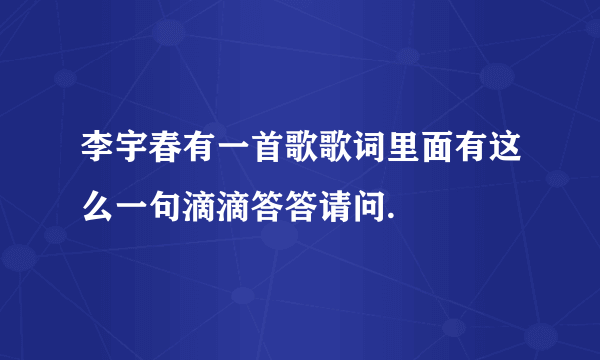 李宇春有一首歌歌词里面有这么一句滴滴答答请问.