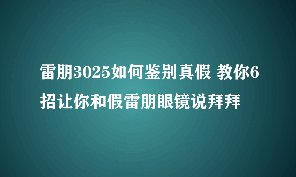 雷朋3025如何鉴别真假 教你6招让你和假雷朋眼镜说拜拜