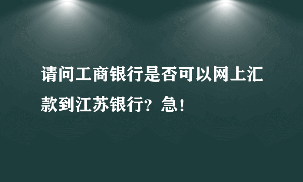 请问工商银行是否可以网上汇款到江苏银行？急！