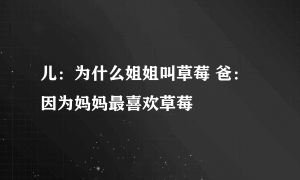 儿：为什么姐姐叫草莓 爸：因为妈妈最喜欢草莓