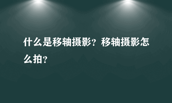 什么是移轴摄影？移轴摄影怎么拍？