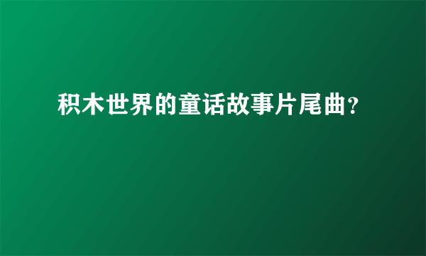 积木世界的童话故事片尾曲？