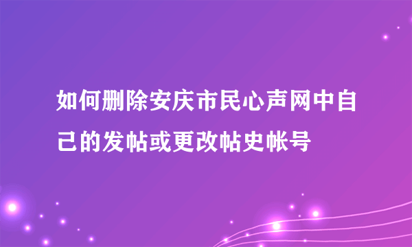 如何删除安庆市民心声网中自己的发帖或更改帖史帐号