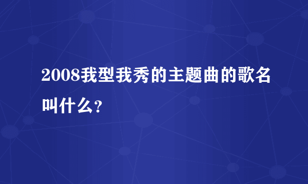 2008我型我秀的主题曲的歌名叫什么？