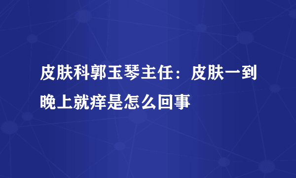 皮肤科郭玉琴主任：皮肤一到晚上就痒是怎么回事