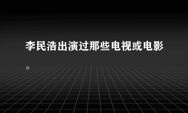 李民浩出演过那些电视或电影。