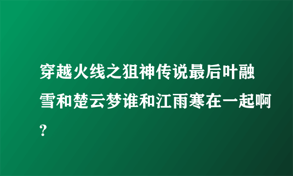 穿越火线之狙神传说最后叶融雪和楚云梦谁和江雨寒在一起啊?