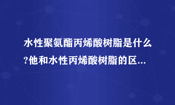 水性聚氨酯丙烯酸树脂是什么?他和水性丙烯酸树脂的区别是什么?求专业解答，急急急？