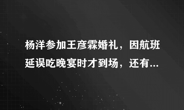 杨洋参加王彦霖婚礼，因航班延误吃晚宴时才到场，还有哪些明星也到达现场？