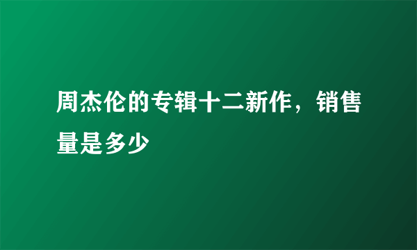 周杰伦的专辑十二新作，销售量是多少