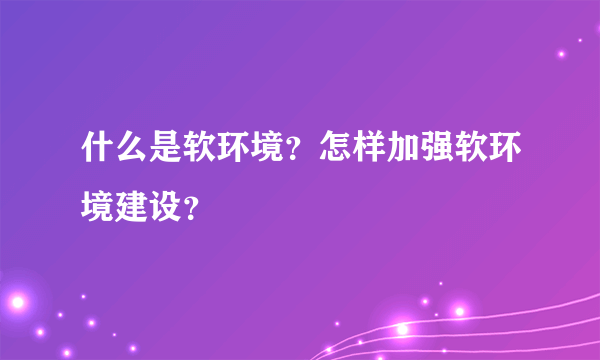 什么是软环境？怎样加强软环境建设？