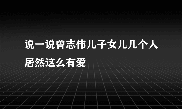 说一说曾志伟儿子女儿几个人居然这么有爱