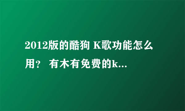 2012版的酷狗 K歌功能怎么用？ 有木有免费的k歌软件，不要在线k歌的