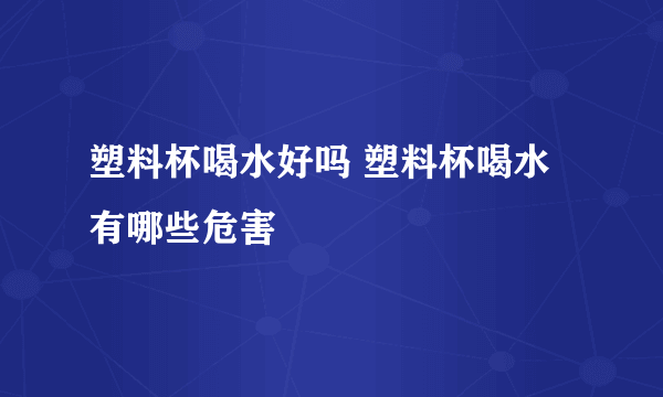 塑料杯喝水好吗 塑料杯喝水有哪些危害