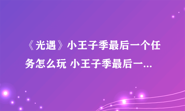 《光遇》小王子季最后一个任务怎么玩 小王子季最后一个任务制作方法教程