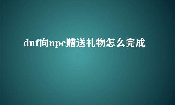 dnf向npc赠送礼物怎么完成