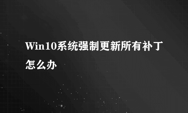 Win10系统强制更新所有补丁怎么办