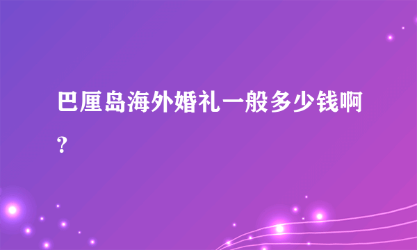 巴厘岛海外婚礼一般多少钱啊？