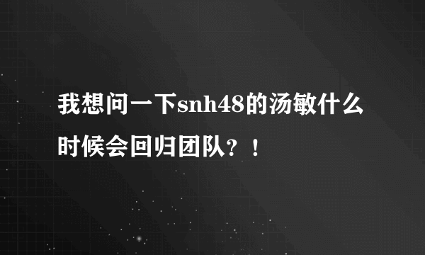 我想问一下snh48的汤敏什么时候会回归团队？！