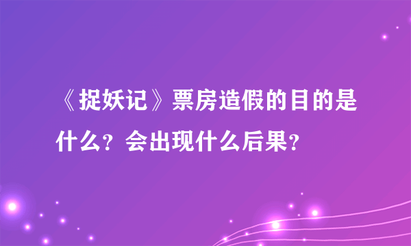 《捉妖记》票房造假的目的是什么？会出现什么后果？