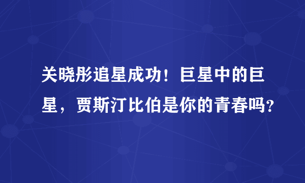 关晓彤追星成功！巨星中的巨星，贾斯汀比伯是你的青春吗？