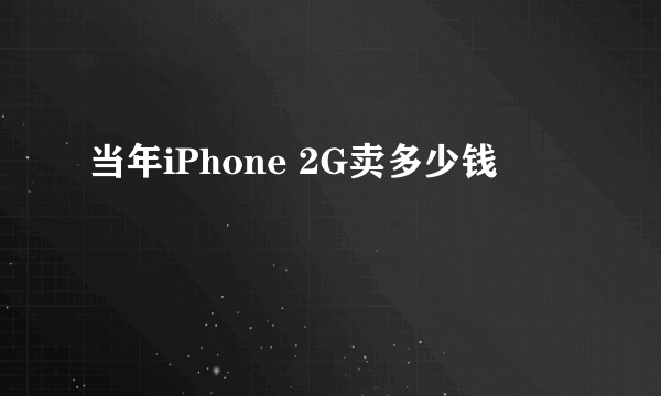 当年iPhone 2G卖多少钱