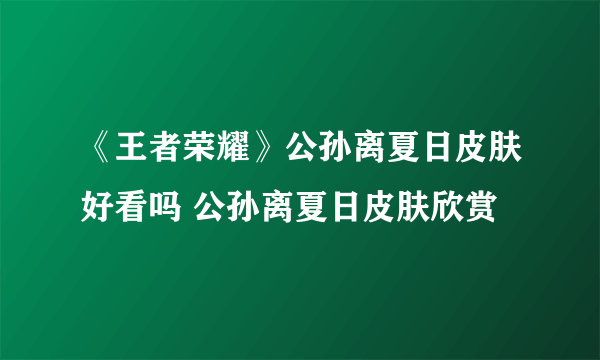 《王者荣耀》公孙离夏日皮肤好看吗 公孙离夏日皮肤欣赏