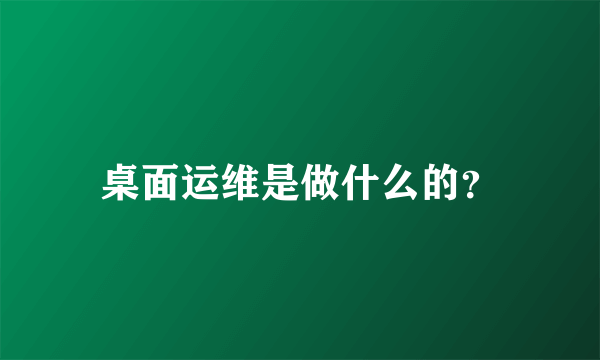 桌面运维是做什么的？