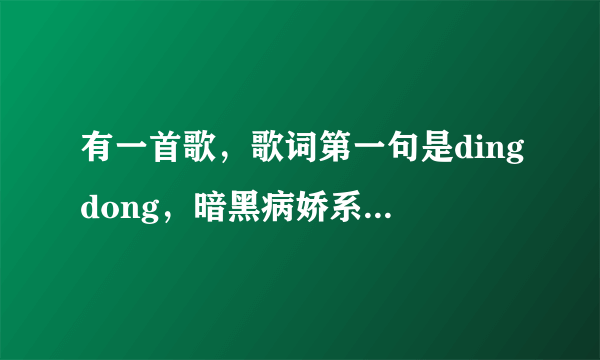 有一首歌，歌词第一句是dingdong，暗黑病娇系，英文，是个小女孩唱的