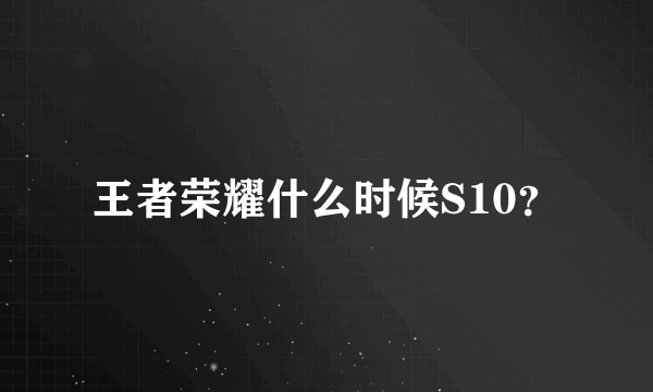 王者荣耀什么时候S10？