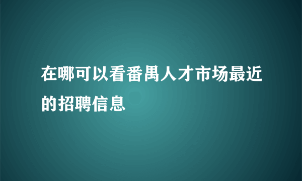 在哪可以看番禺人才市场最近的招聘信息