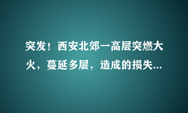 突发！西安北郊一高层突燃大火，蔓延多层，造成的损失谁来赔偿？