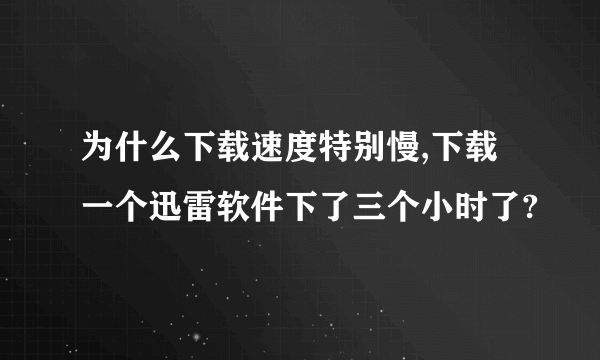 为什么下载速度特别慢,下载一个迅雷软件下了三个小时了?