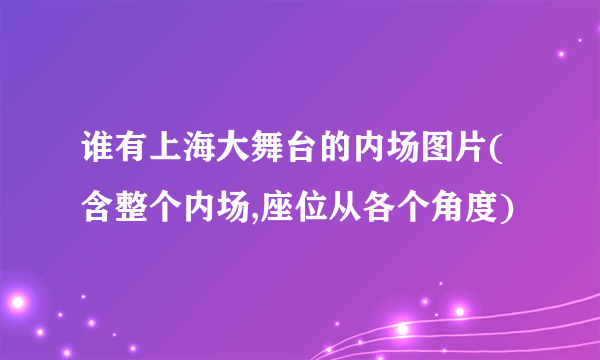 谁有上海大舞台的内场图片(含整个内场,座位从各个角度)