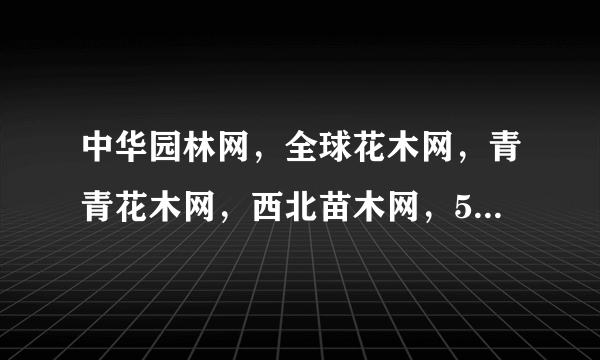 中华园林网，全球花木网，青青花木网，西北苗木网，597苗木网，天天苗木网，哪个好？