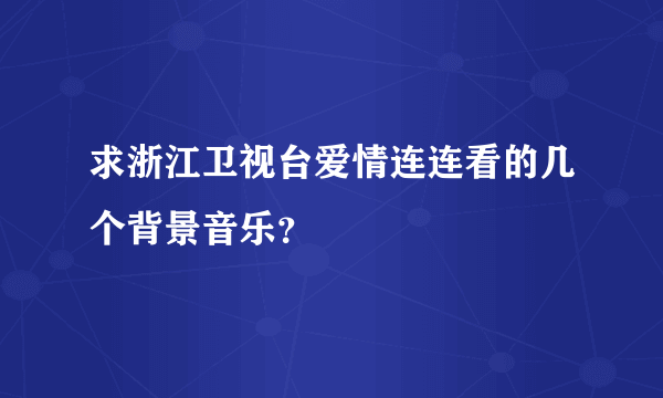 求浙江卫视台爱情连连看的几个背景音乐？