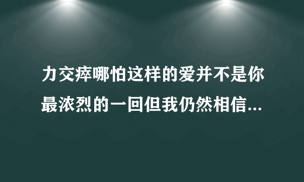 力交瘁哪怕这样的爱并不是你最浓烈的一回但我仍然相信这也是爱情