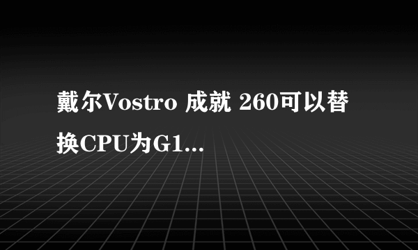 戴尔Vostro 成就 260可以替换CPU为G1620吗?