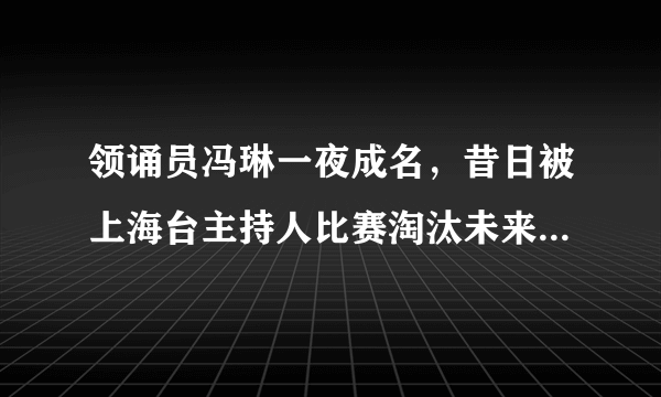 领诵员冯琳一夜成名，昔日被上海台主持人比赛淘汰未来何去何从，你怎么看？