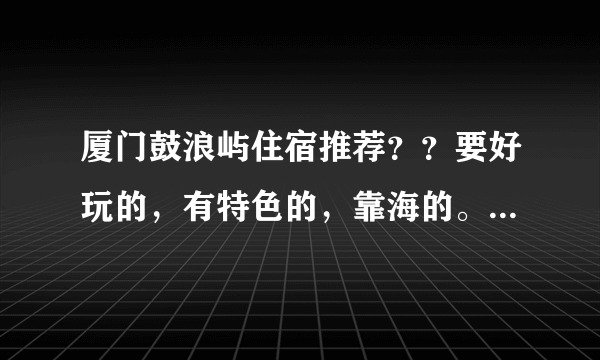 厦门鼓浪屿住宿推荐？？要好玩的，有特色的，靠海的。便宜的。