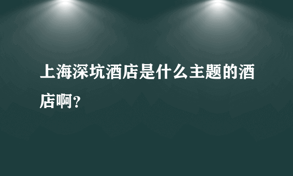 上海深坑酒店是什么主题的酒店啊？