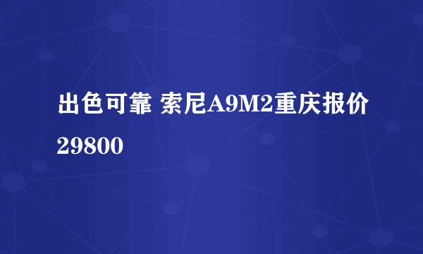 出色可靠 索尼A9M2重庆报价29800