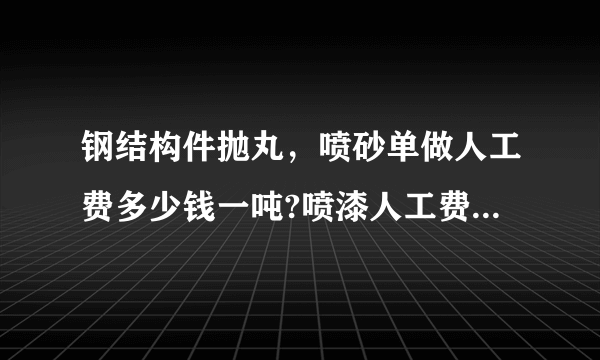 钢结构件抛丸，喷砂单做人工费多少钱一吨?喷漆人工费多少钱平方米？