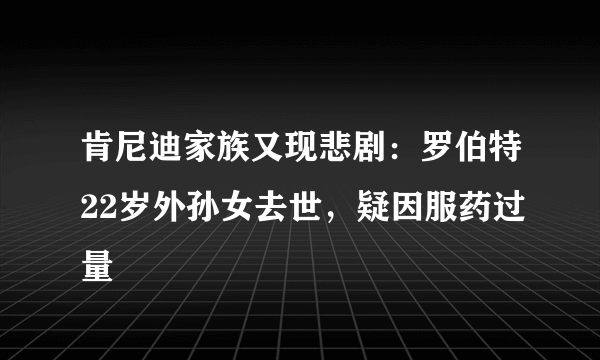 肯尼迪家族又现悲剧：罗伯特22岁外孙女去世，疑因服药过量