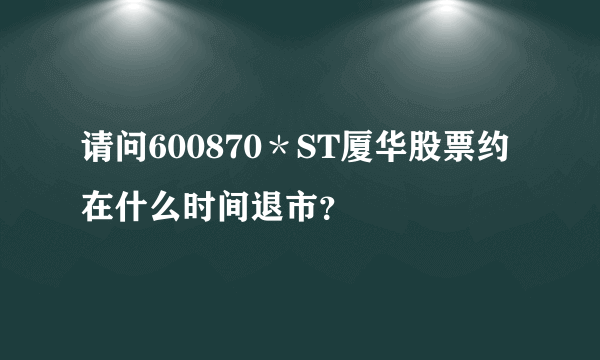 请问600870＊ST厦华股票约在什么时间退市？