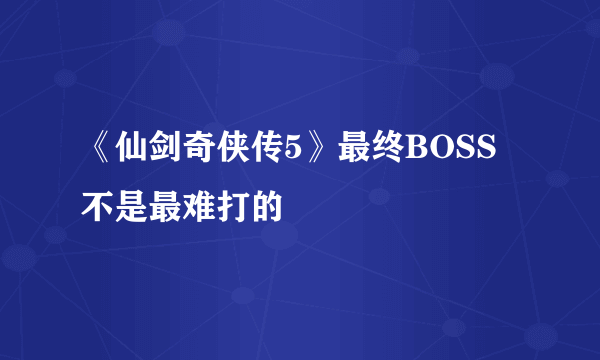 《仙剑奇侠传5》最终BOSS不是最难打的