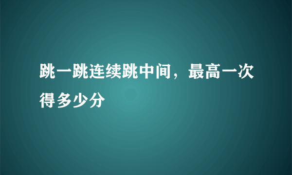 跳一跳连续跳中间，最高一次得多少分