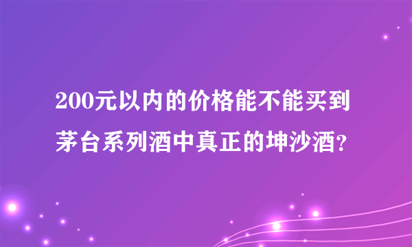 200元以内的价格能不能买到茅台系列酒中真正的坤沙酒？